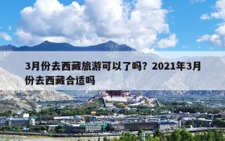 3月份去西藏旅游可以了吗？2021年3月份去西藏合适吗