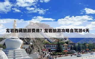 龙岩西藏旅游费用？龙岩旅游攻略自驾游4天