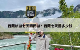 西藏旅游七天跟团游？西藏七天游多少钱