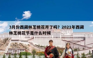 3月份西藏林芝桃花开了吗？2021年西藏林芝桃花节是什么时候