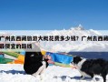 广州去西藏旅游大概花费多少钱？广州去西藏最便宜的路线