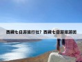 西藏七日游旅行社？西藏七日游旅游团