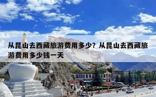 从昆山去西藏旅游费用多少？从昆山去西藏旅游费用多少钱一天