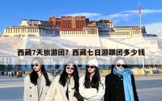 西藏7天旅游团？西藏七日游跟团多少钱