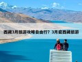 西藏3月旅游攻略自由行？3月底西藏旅游