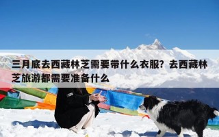 三月底去西藏林芝需要带什么衣服？去西藏林芝旅游都需要准备什么