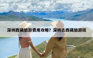 深圳西藏旅游费用攻略？深圳去西藏旅游团