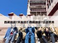 西藏旅游7天报团？西藏旅游7日游费用