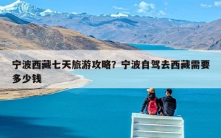 宁波西藏七天旅游攻略？宁波自驾去西藏需要多少钱