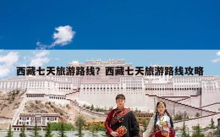 西藏七天旅游路线？西藏七天旅游路线攻略