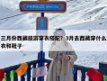 三月份西藏旅游穿衣搭配？3月去西藏穿什么衣和鞋子