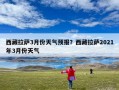 西藏拉萨3月份天气预报？西藏拉萨2021年3月份天气