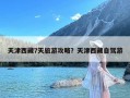 天津西藏7天旅游攻略？天津西藏自驾游