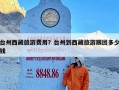 台州西藏旅游费用？台州到西藏旅游跟团多少钱