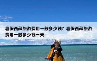 暑假西藏旅游费用一般多少钱？暑假西藏旅游费用一般多少钱一天