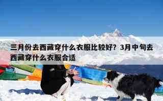 三月份去西藏穿什么衣服比较好？3月中旬去西藏穿什么衣服合适