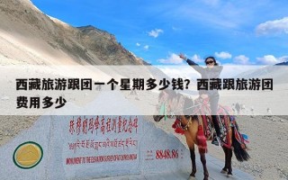 西藏旅游跟团一个星期多少钱？西藏跟旅游团费用多少
