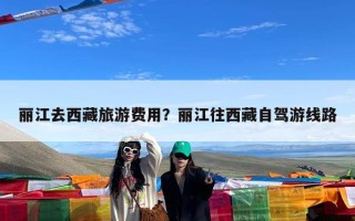 丽江去西藏旅游费用？丽江往西藏自驾游线路