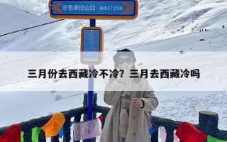 三月份去西藏冷不冷？三月去西藏冷吗