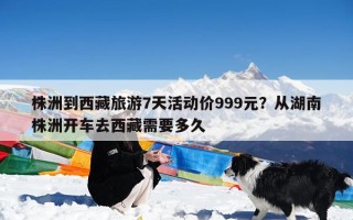 株洲到西藏旅游7天活动价999元？从湖南株洲开车去西藏需要多久