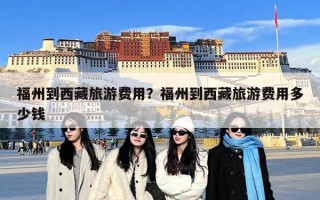 福州到西藏旅游费用？福州到西藏旅游费用多少钱