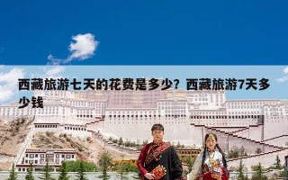 西藏旅游七天的花费是多少？西藏旅游7天多少钱