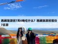 西藏旅游团7天6晚吃什么？西藏旅游团报价7日游