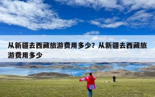 从新疆去西藏旅游费用多少？从新疆去西藏旅游费用多少