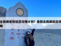 全西藏暑假旅游攻略计划？暑假去西藏旅游攻略