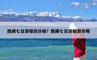 西藏七日游报团价格？西藏七日游旅游攻略