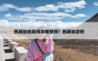 西藏旅拍路线攻略视频？西藏旅游照
