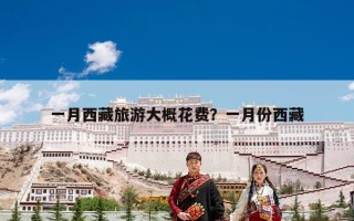 一月西藏旅游大概花费？一月份西藏