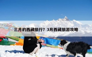 三月的西藏旅行？3月西藏旅游攻略