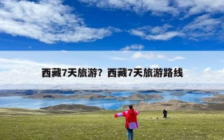 西藏7天旅游？西藏7天旅游路线