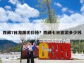 西藏7日游跟团价格？西藏七日旅游多少钱