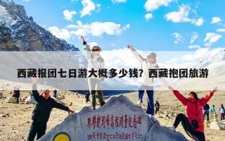 西藏报团七日游大概多少钱？西藏抱团旅游