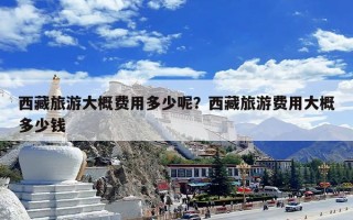 西藏旅游大概费用多少呢？西藏旅游费用大概多少钱