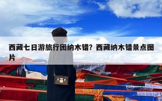 西藏七日游旅行团纳木错？西藏纳木错景点图片