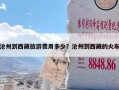 沧州到西藏旅游费用多少？沧州到西藏的火车