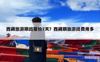 西藏旅游跟团报价7天？西藏跟旅游团费用多少