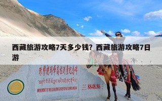 西藏旅游攻略7天多少钱？西藏旅游攻略7日游