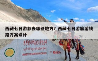 西藏七日游都去哪些地方？西藏七日游旅游线路方案设计