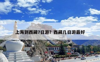 上海到西藏7日游？西藏几日游最好