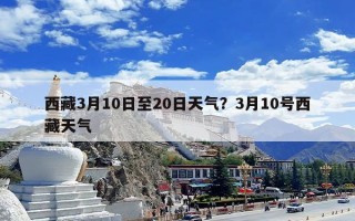 西藏3月10日至20日天气？3月10号西藏天气