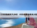 三月份西藏天气冷吗？3月份西藏温度多少度