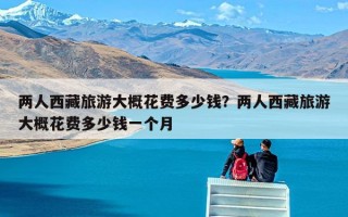 两人西藏旅游大概花费多少钱？两人西藏旅游大概花费多少钱一个月