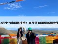 3月中旬去西藏冷吗？三月份去西藏旅游好吗