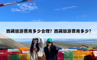 西藏旅游费用多少合理？西藏旅游费用多少?