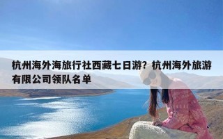 杭州海外海旅行社西藏七日游？杭州海外旅游有限公司领队名单