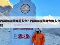 西藏旅游费用是多少？西藏旅游费用大概多少钱
